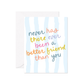 Never Has There Ever Been A Better Friend Greeting Card